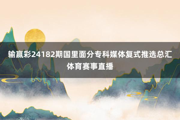 输赢彩24182期国里面分专科媒体复式推选总汇体育赛事直播