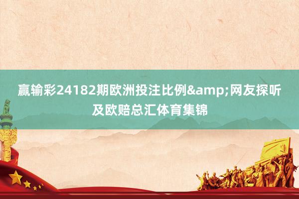 赢输彩24182期欧洲投注比例&网友探听及欧赔总汇体育集锦