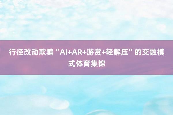 行径改动欺骗“AI+AR+游赏+轻解压”的交融模式体育集锦
