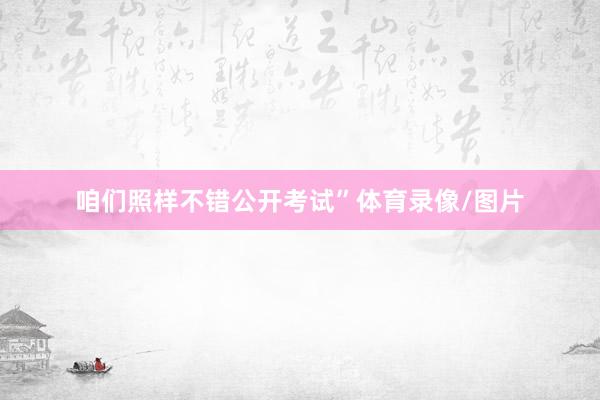 咱们照样不错公开考试”体育录像/图片