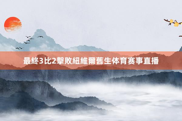 最終3比2擊敗紐維爾舊生体育赛事直播