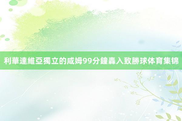 利華達維亞獨立的咸姆99分鐘轟入致勝球体育集锦