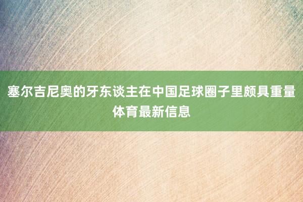 塞尔吉尼奥的牙东谈主在中国足球圈子里颇具重量体育最新信息