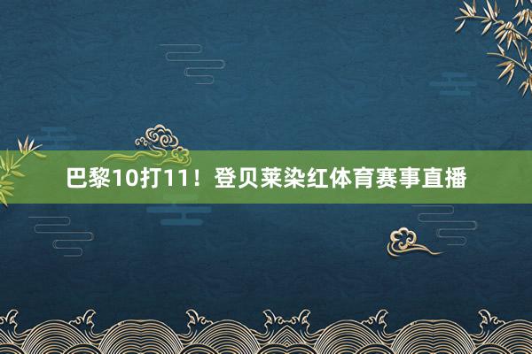 巴黎10打11！登贝莱染红体育赛事直播