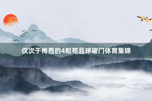仅次于梅西的4粒苟且球破门体育集锦