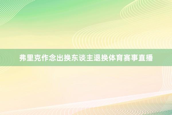 弗里克作念出换东谈主退换体育赛事直播