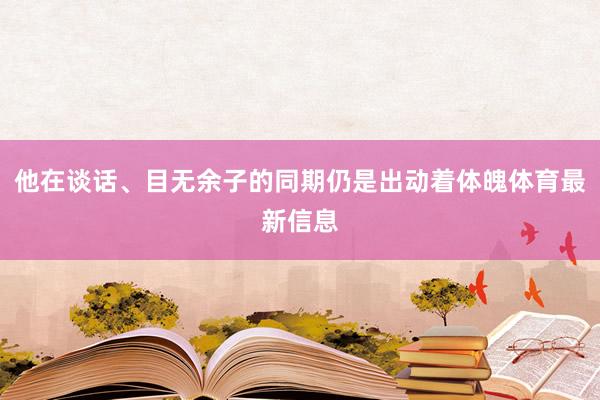 他在谈话、目无余子的同期仍是出动着体魄体育最新信息