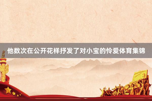 他数次在公开花样抒发了对小宝的怜爱体育集锦