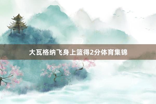 大瓦格纳飞身上篮得2分体育集锦