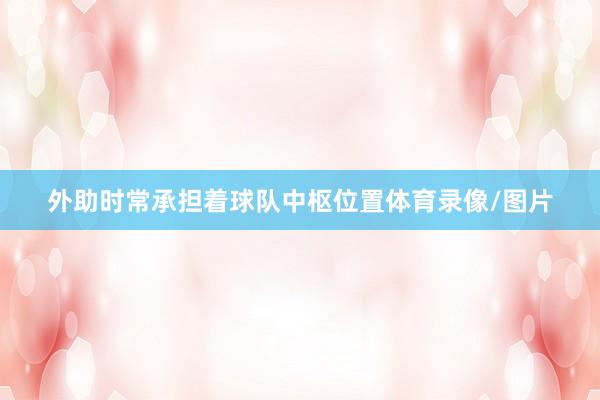 外助时常承担着球队中枢位置体育录像/图片