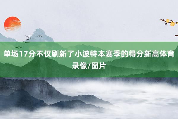 单场17分不仅刷新了小波特本赛季的得分新高体育录像/图片