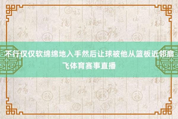 不行仅仅软绵绵地入手然后让球被他从篮板近邻扇飞体育赛事直播
