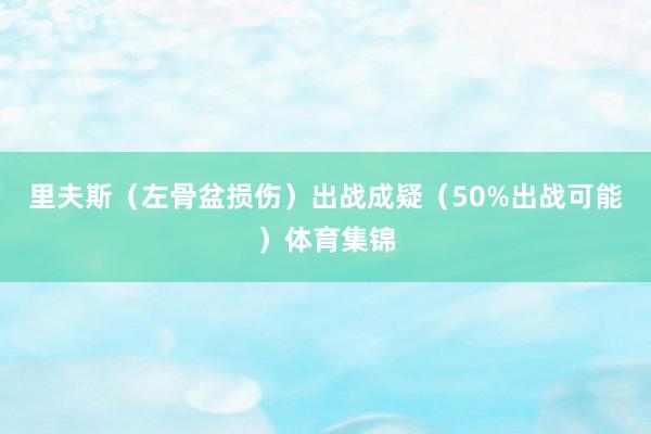 里夫斯（左骨盆损伤）出战成疑（50%出战可能）体育集锦