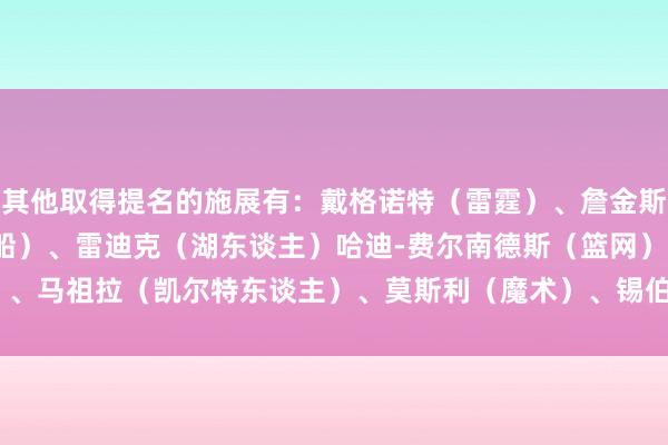 其他取得提名的施展有：戴格诺特（雷霆）、詹金斯（灰熊）、泰伦-卢（快船）、雷迪克（湖东谈主）哈迪-费尔南德斯（篮网）、马祖拉（凯尔特东谈主）、莫斯利（魔术）、锡伯杜（尼克斯）    体育集锦