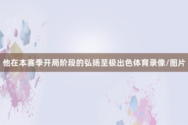 他在本赛季开局阶段的弘扬至极出色体育录像/图片