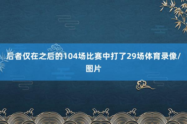 后者仅在之后的104场比赛中打了29场体育录像/图片