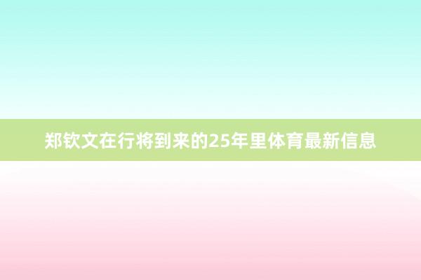 郑钦文在行将到来的25年里体育最新信息