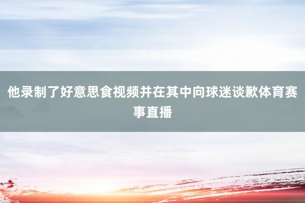 他录制了好意思食视频并在其中向球迷谈歉体育赛事直播