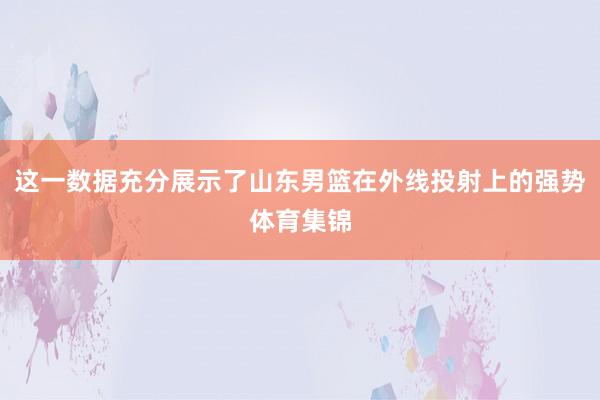 这一数据充分展示了山东男篮在外线投射上的强势体育集锦
