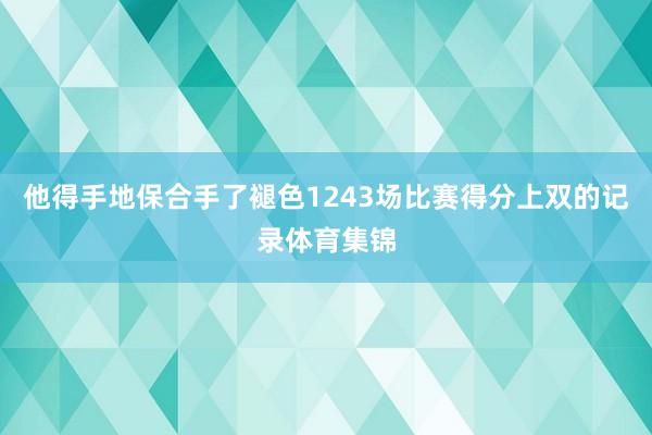 他得手地保合手了褪色1243场比赛得分上双的记录体育集锦