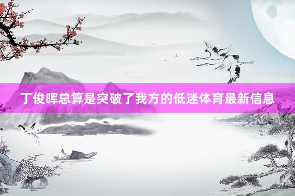 丁俊晖总算是突破了我方的低迷体育最新信息