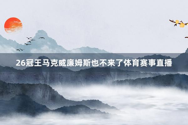 26冠王马克威廉姆斯也不来了体育赛事直播