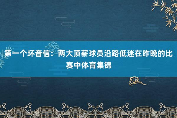 第一个坏音信：两大顶薪球员沿路低迷在昨晚的比赛中体育集锦