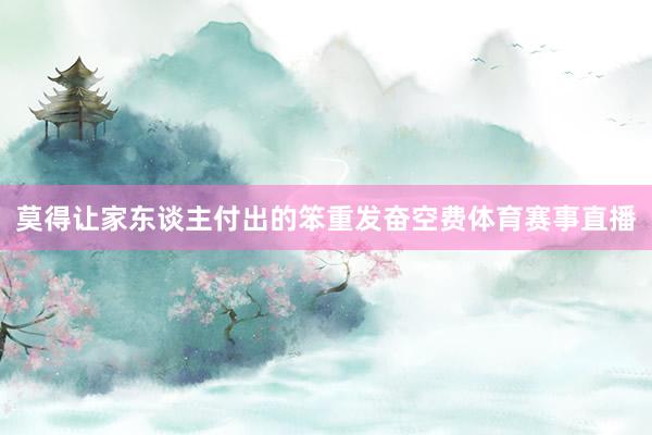 莫得让家东谈主付出的笨重发奋空费体育赛事直播