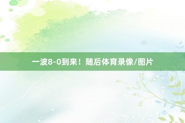 一波8-0到来！随后体育录像/图片