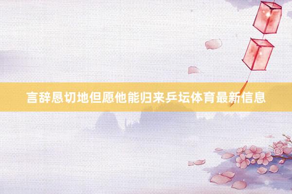 言辞恳切地但愿他能归来乒坛体育最新信息
