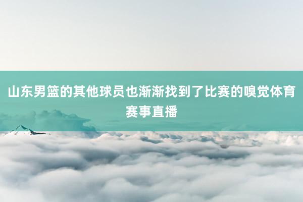 山东男篮的其他球员也渐渐找到了比赛的嗅觉体育赛事直播