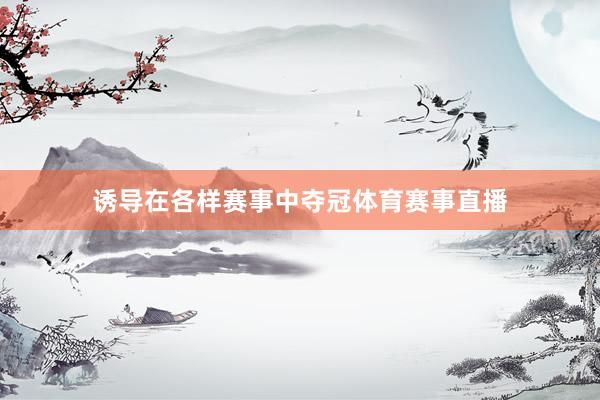 诱导在各样赛事中夺冠体育赛事直播