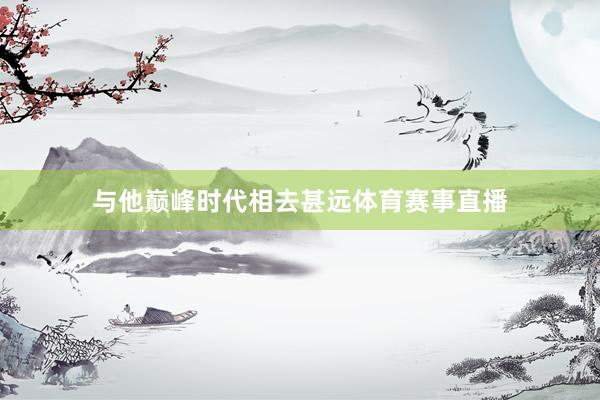 与他巅峰时代相去甚远体育赛事直播