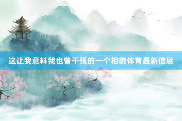 这让我意料我也曾干预的一个相貌体育最新信息