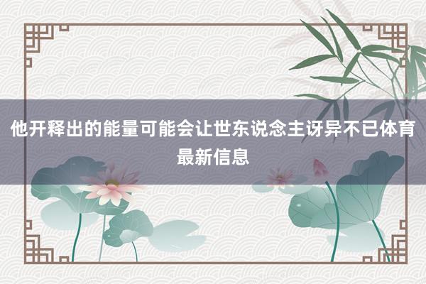 他开释出的能量可能会让世东说念主讶异不已体育最新信息