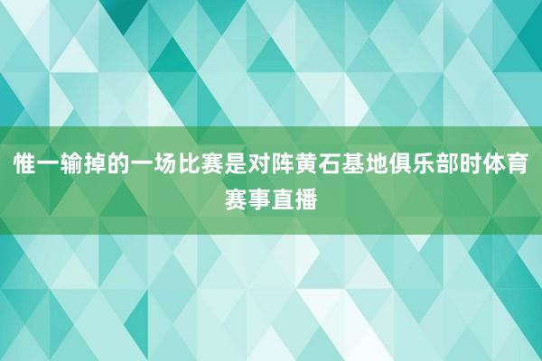 惟一输掉的一场比赛是对阵黄石基地俱乐部时体育赛事直播