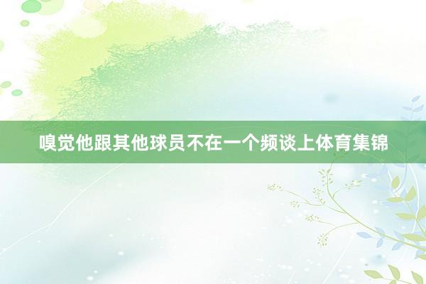 嗅觉他跟其他球员不在一个频谈上体育集锦