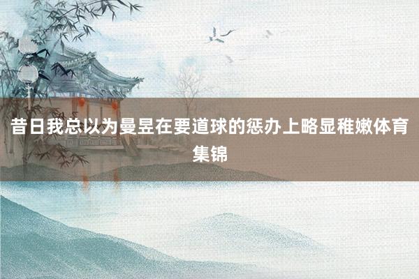 昔日我总以为曼昱在要道球的惩办上略显稚嫩体育集锦