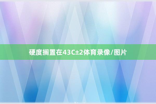 硬度搁置在43C±2体育录像/图片