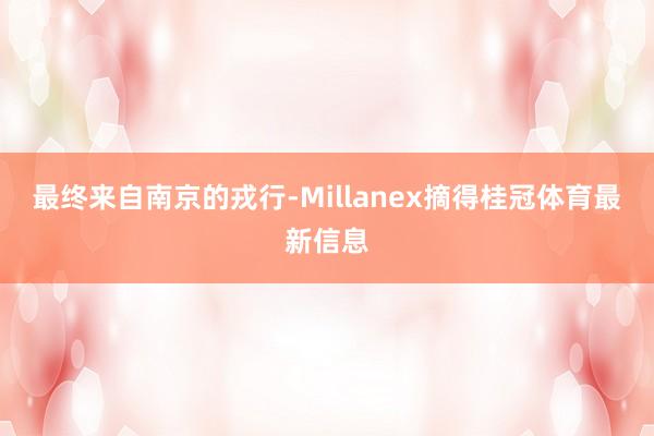 最终来自南京的戎行-Millanex摘得桂冠体育最新信息