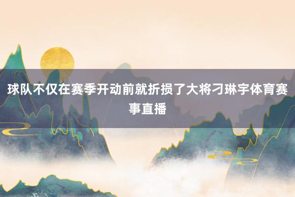 球队不仅在赛季开动前就折损了大将刁琳宇体育赛事直播