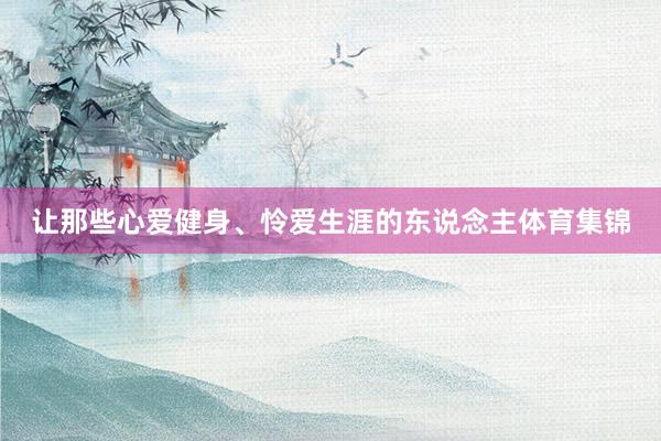 让那些心爱健身、怜爱生涯的东说念主体育集锦