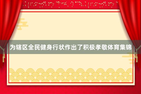 为辖区全民健身行状作出了积极孝敬体育集锦