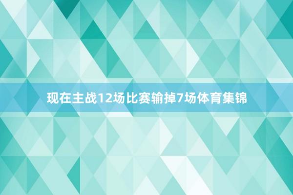 现在主战12场比赛输掉7场体育集锦