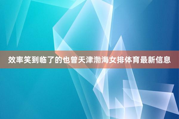 效率笑到临了的也曾天津渤海女排体育最新信息