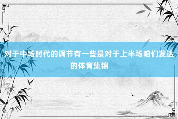对于中场时代的调节有一些是对于上半场咱们发达的体育集锦