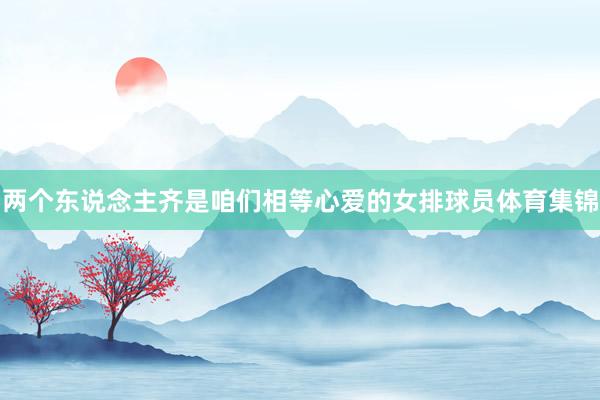 两个东说念主齐是咱们相等心爱的女排球员体育集锦