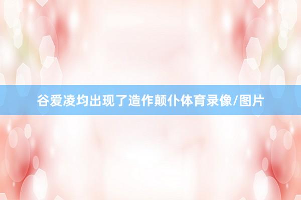谷爱凌均出现了造作颠仆体育录像/图片