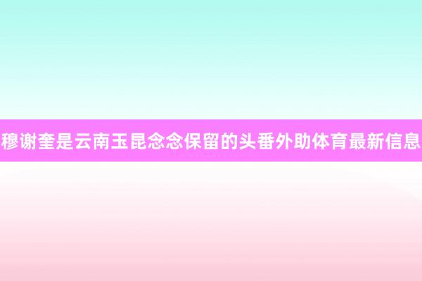 穆谢奎是云南玉昆念念保留的头番外助体育最新信息