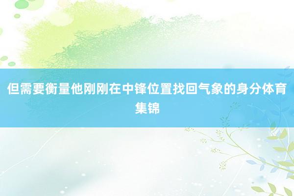 但需要衡量他刚刚在中锋位置找回气象的身分体育集锦